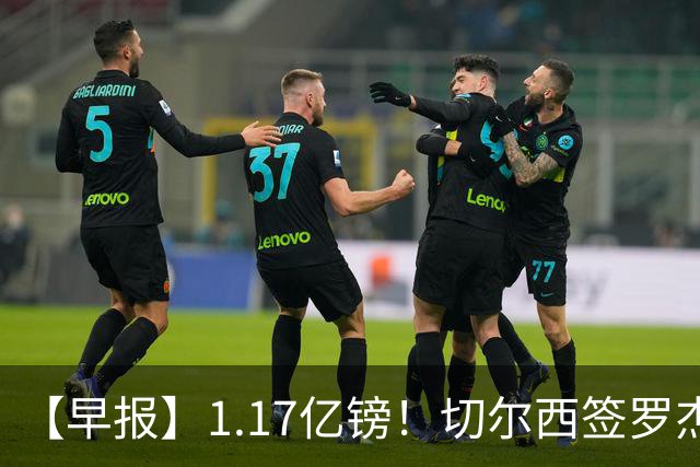 【早报】1.17亿镑！切尔西签罗杰斯创队史纪录！