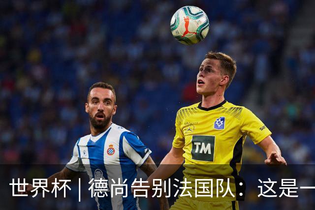 世界杯 | 德尚告别法国队：这是一段美好的旅程