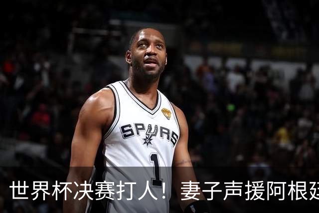 世界杯决赛打人！妻子声援阿根廷名将：满心敬佩，2个孩子以你为榜样