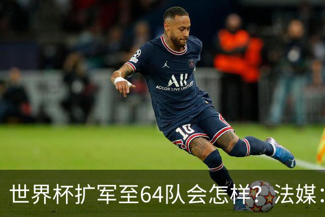 世界杯扩军至64队会怎样？法媒：依然没有中国队