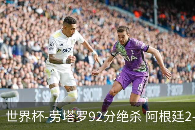 世界杯-劳塔罗92分绝杀 阿根廷2-1逆转英格兰进决赛