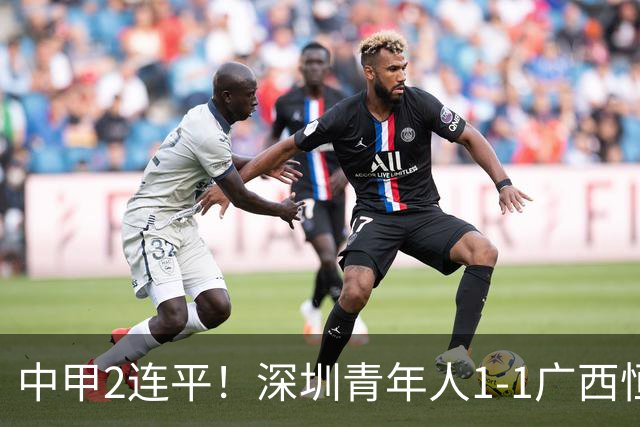 中甲2连平！深圳青年人1-1广西恒宸 深圳让出榜首净胜球劣势暂第2