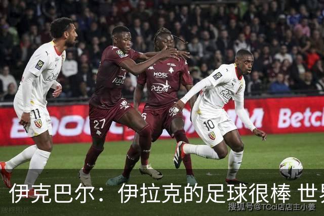 伊克巴尔：伊拉克的足球很棒 世界杯证明我能与顶级球员同场竞技