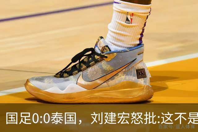 国足0:0泰国，刘建宏怒批:这不是友谊赛，是“比烂”大赛
