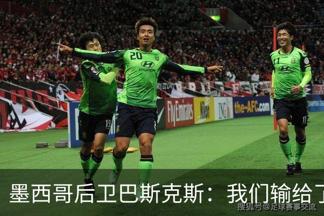 墨西哥后卫巴斯克斯：我们输给了冠军候选，已付出一切可坦然离开