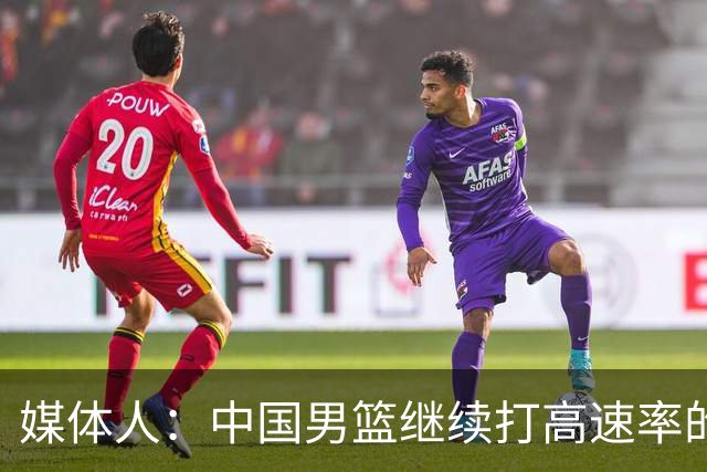媒体人：中国男篮继续打高速率的防守反击 非常适合王俊杰等锋线