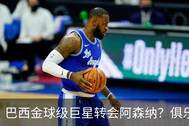 巴西金球级巨星转会阿森纳？俱乐部足球的“军工复合体”重新启动