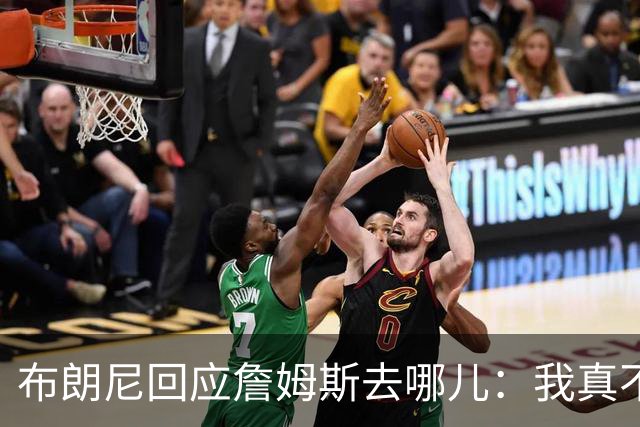 布朗尼回应詹姆斯去哪儿：我真不知道 如果加盟勇士真是太疯狂
