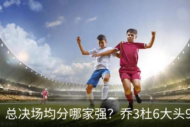 总决场均分哪家强？乔3杜6大头9 老詹仅12&库威守门员 第一是他？