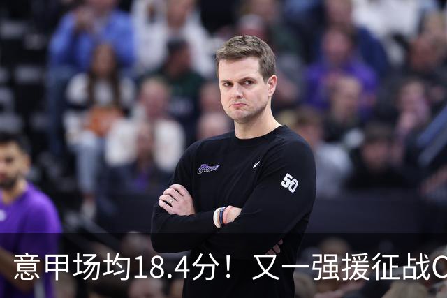 意甲场均18.4分！又一强援征战CBA，补强后卫线，联手强人或冲冠