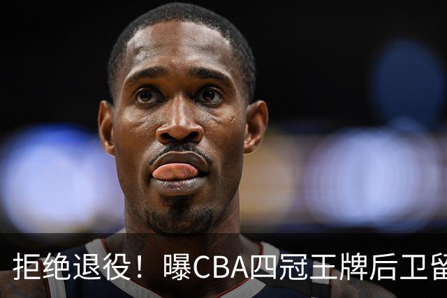 拒绝退役！曝CBA四冠王牌后卫留守上海男篮，再次携手张镇麟冲击总冠军