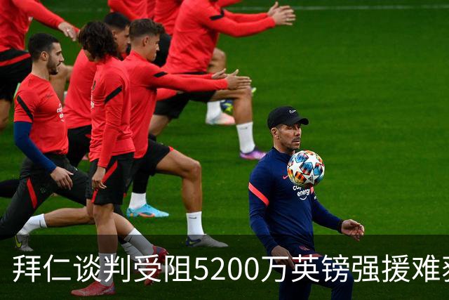 拜仁谈判受阻5200万英镑强援难获结果曼联借势抢人良机