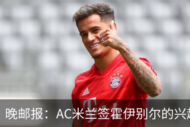 晚邮报：AC米兰签霍伊别尔的兴趣正在升温，转会费预计1500万欧