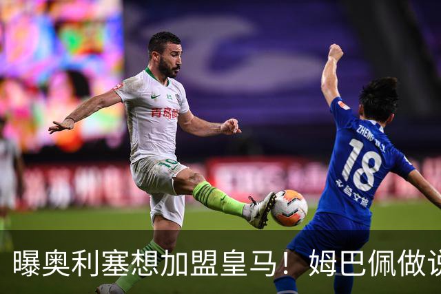 曝奥利塞想加盟皇马！姆巴佩做说客 维尼修斯或走人