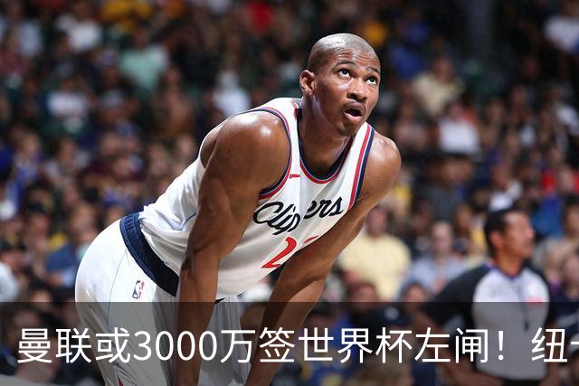曼联或3000万签世界杯左闸！纽卡拒绝6000万卖霍尔，非要买必须天价