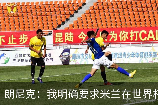 朗尼克：我明确要求米兰在世界杯前解决未来，但他们没做到