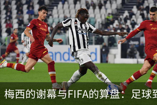 梅西的谢幕与FIFA的算盘：足球到底为谁而踢？