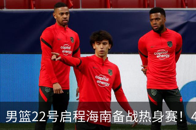 男篮22号启程海南备战热身赛！4主力球员将缺席，期待好的表现！