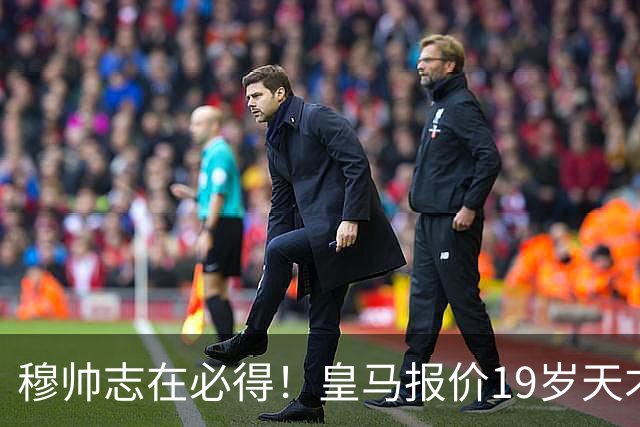 穆帅志在必得！皇马报价19岁天才被索1.3亿欧，放弃奥利塞