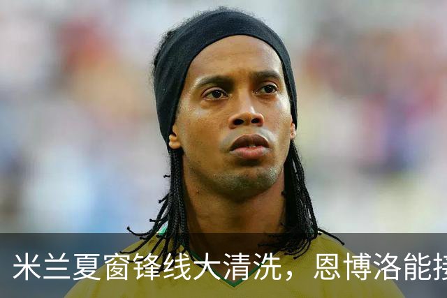 米兰夏窗锋线大清洗，恩博洛能接盘吗？