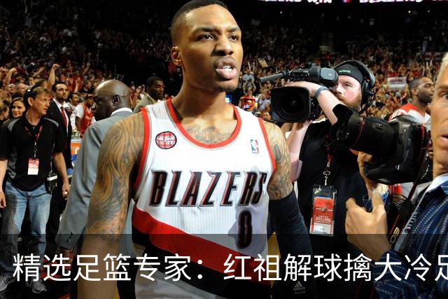 精选足篮专家：红祖解球擒大冷足彩揽奖44万！