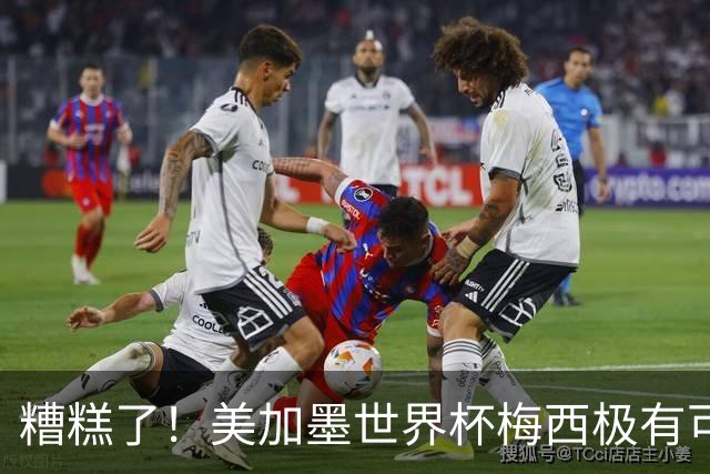 糟糕了！美加墨世界杯梅西极有可能四大皆空！