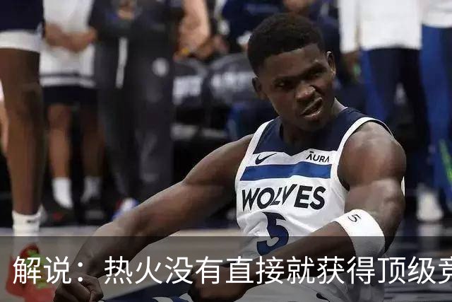 解说：热火没有直接就获得顶级竞争力 仍然非常依赖后续补强