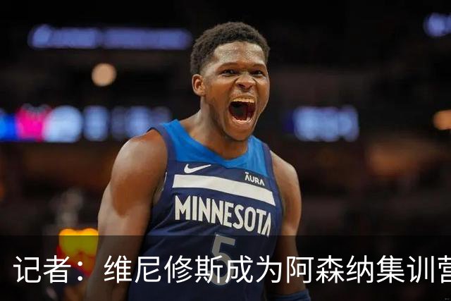 记者：维尼修斯成为阿森纳集训营的热门话题，球员和教练都在议论
