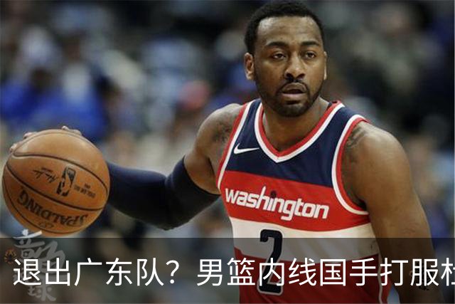 退出广东队？男篮内线国手打服杜锋，或申请交易离队！