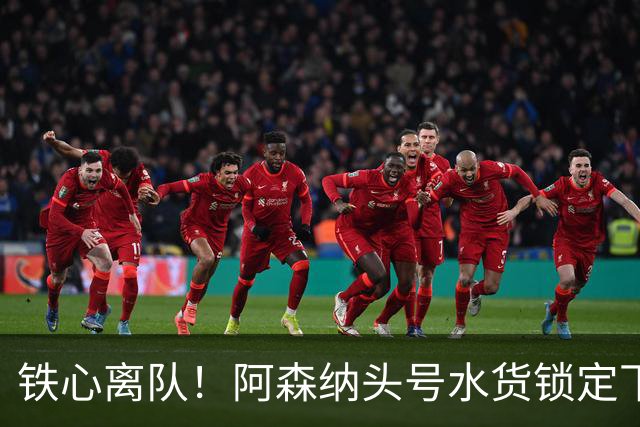 铁心离队！阿森纳头号水货锁定下家，两队已交换转会报价