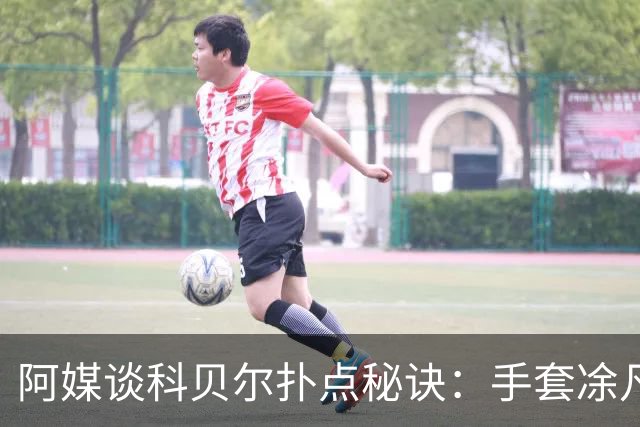 阿媒谈科贝尔扑点秘诀：手套凃凡士林增加摩擦 但最关键是靠直觉