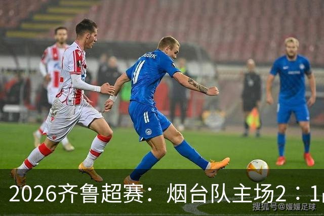 2026齐鲁超赛：烟台队主场2∶1战胜青岛平企联青春队