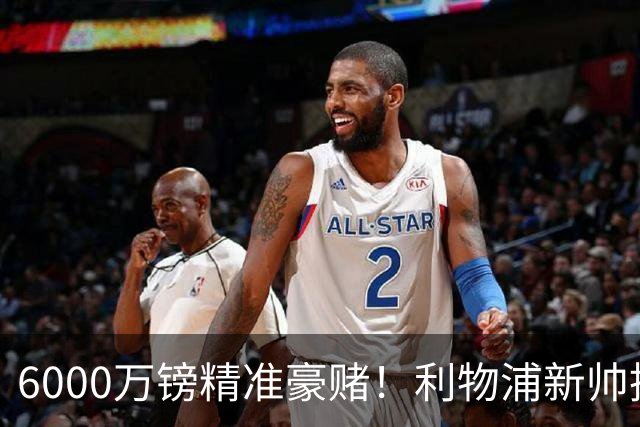 6000万镑精准豪赌！利物浦新帅挖旧部，中场大换血终于对症下药