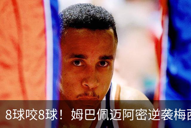 8球咬8球！姆巴佩迈阿密逆袭梅西，英法季军赛暗藏三大杀机