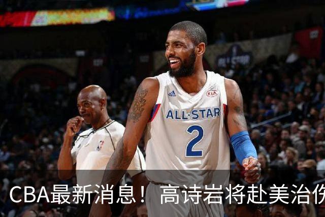CBA最新消息！高诗岩将赴美治伤，胡明轩重返国家队，北控官宣新教练组