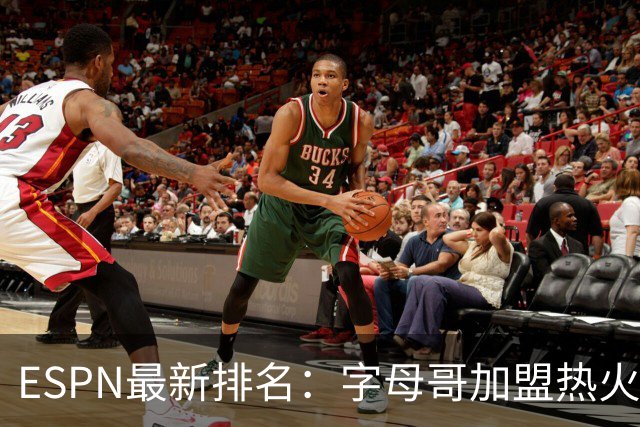 ESPN最新排名：字母哥加盟热火，球队实力榜从第20飙至第12