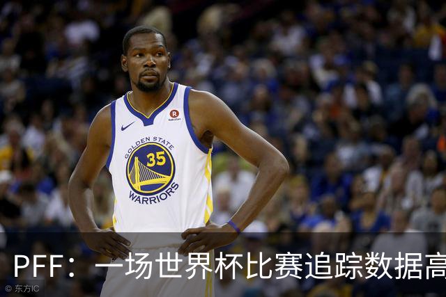 PFF：一场世界杯比赛追踪数据高达1.2GB，30Hz坐标精确还原梅西每个动作