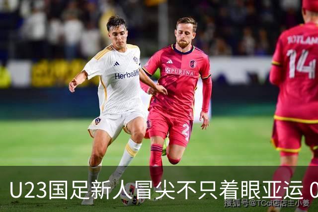 U23国足新人冒尖不只着眼亚运 05双星自评：及格分